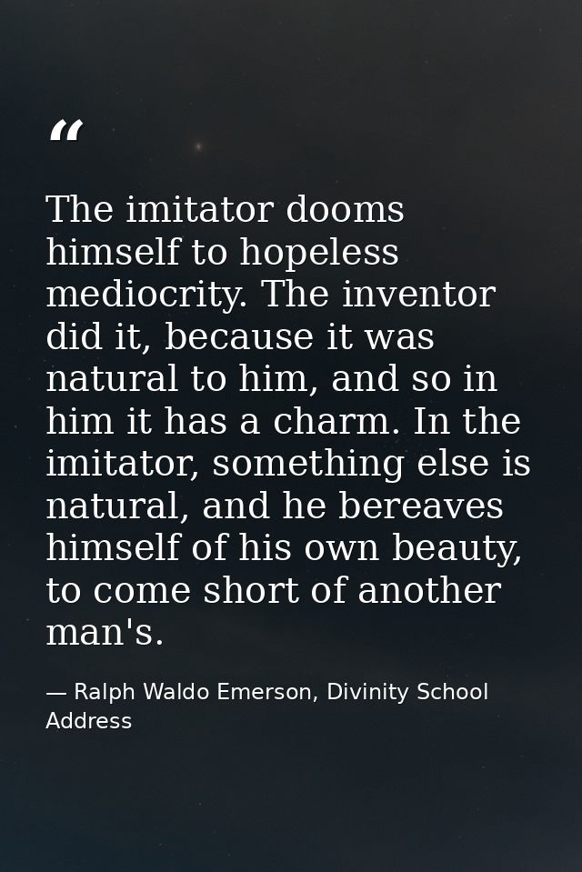The imitator dooms himself to hopeless mediocrity. The inventor did it, because it was natural to him, and so in him it  — Ralph Waldo Emerson, Divinity School Address