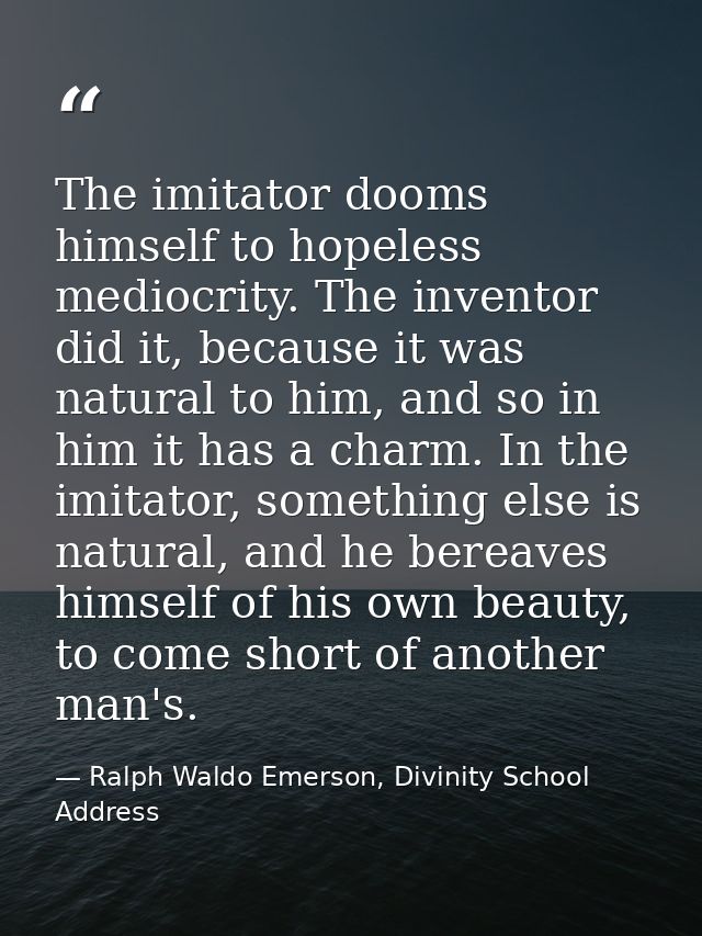 The imitator dooms himself to hopeless mediocrity. The inventor did it, because it was natural to him, and so in him it  — Ralph Waldo Emerson, Divinity School Address