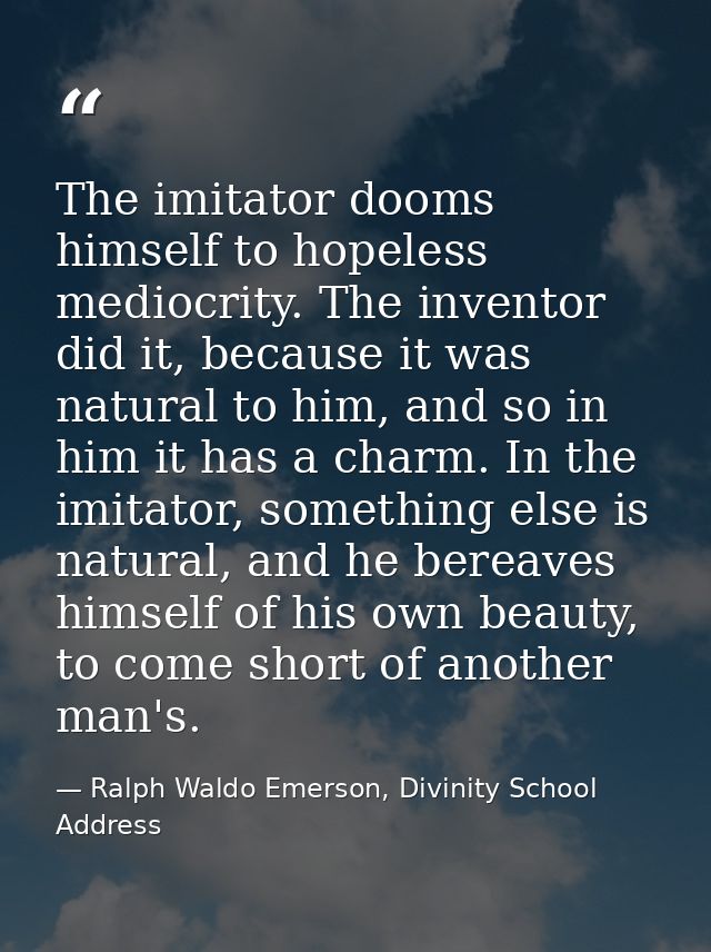 The imitator dooms himself to hopeless mediocrity. The inventor did it, because it was natural to him, and so in him it  — Ralph Waldo Emerson, Divinity School Address