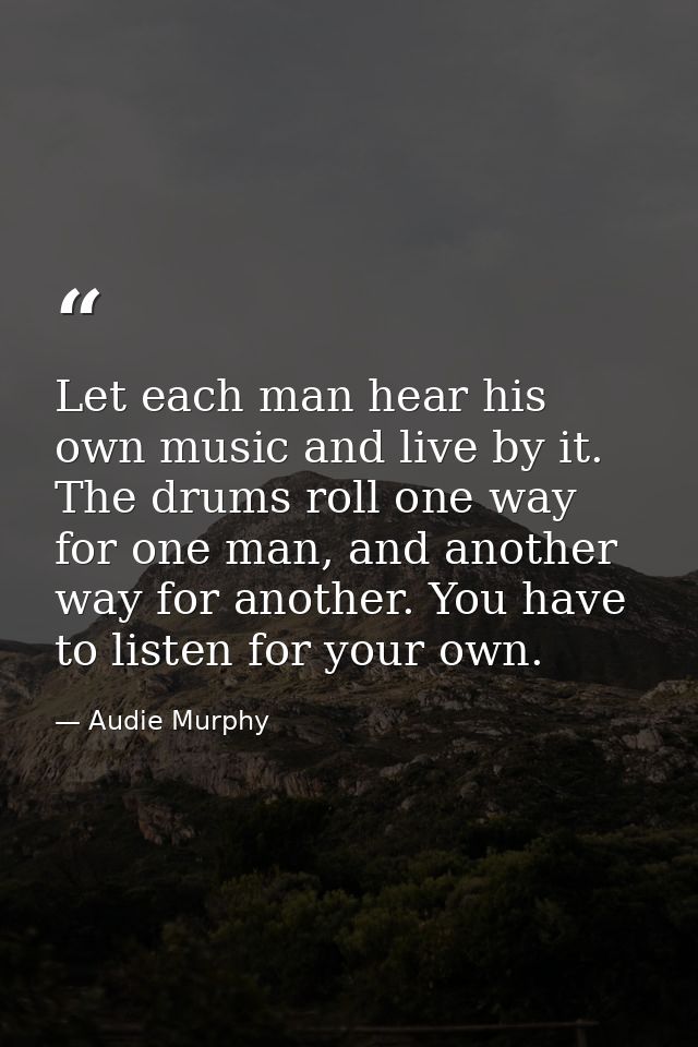 Let each man hear his own music and live by it. The drums roll one way for one man, and another way for another. You hav — Audie Murphy