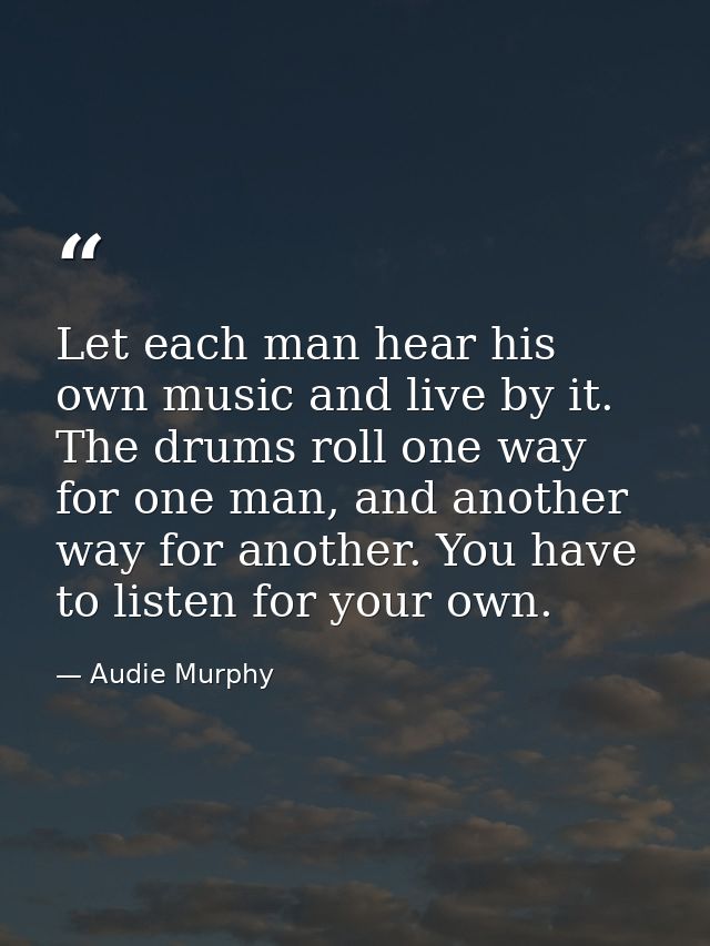 Let each man hear his own music and live by it. The drums roll one way for one man, and another way for another. You hav — Audie Murphy