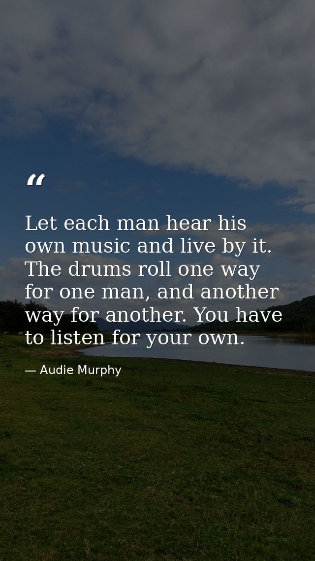 Let each man hear his own music and live by it. The drums roll one way for one man, and another way for another. You hav — Audie Murphy