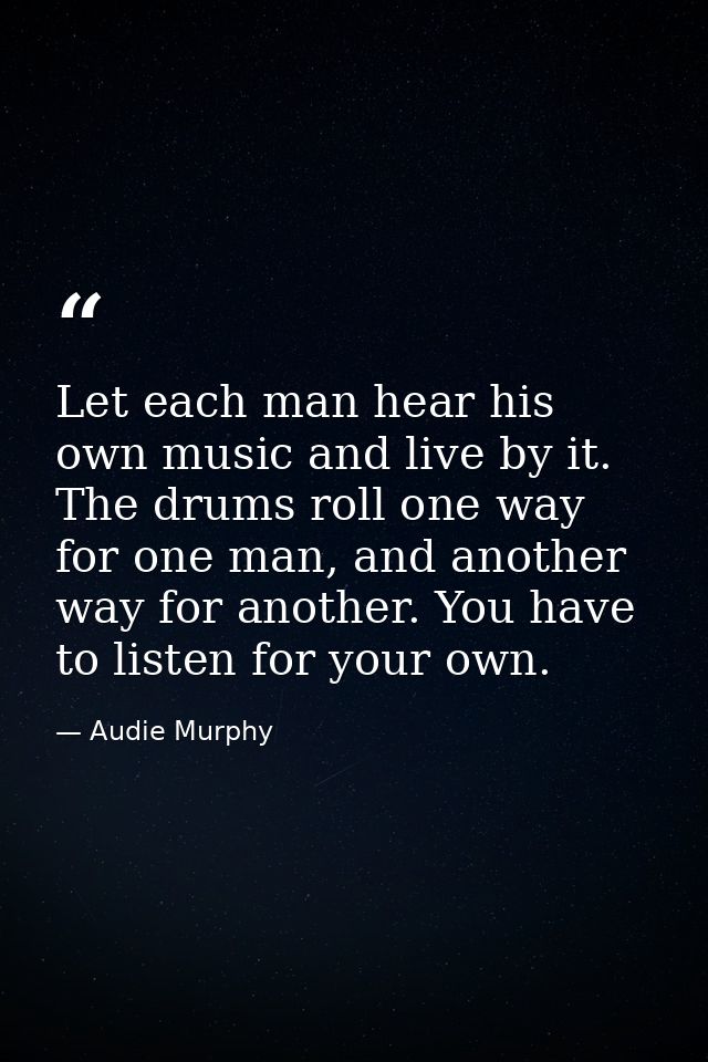 Let each man hear his own music and live by it. The drums roll one way for one man, and another way for another. You hav — Audie Murphy
