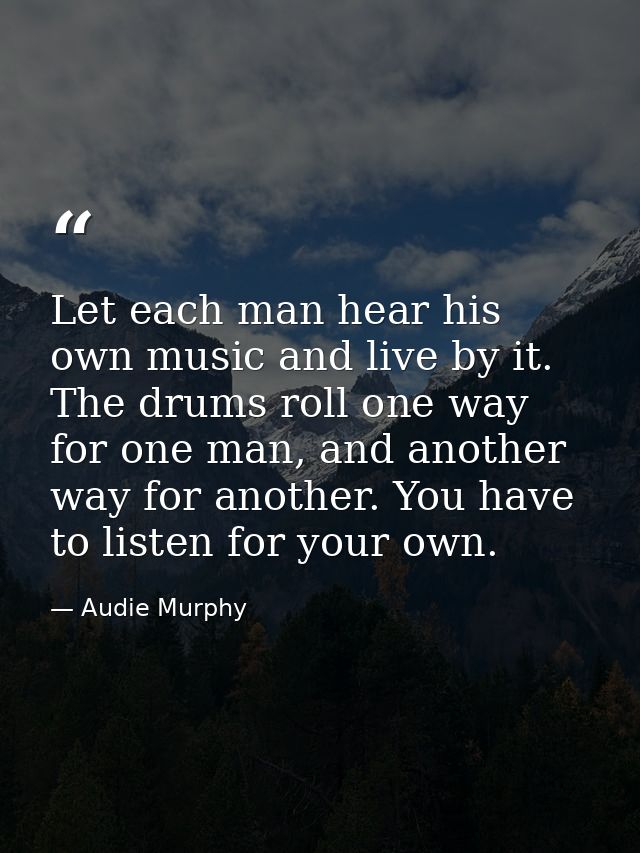 Let each man hear his own music and live by it. The drums roll one way for one man, and another way for another. You hav — Audie Murphy