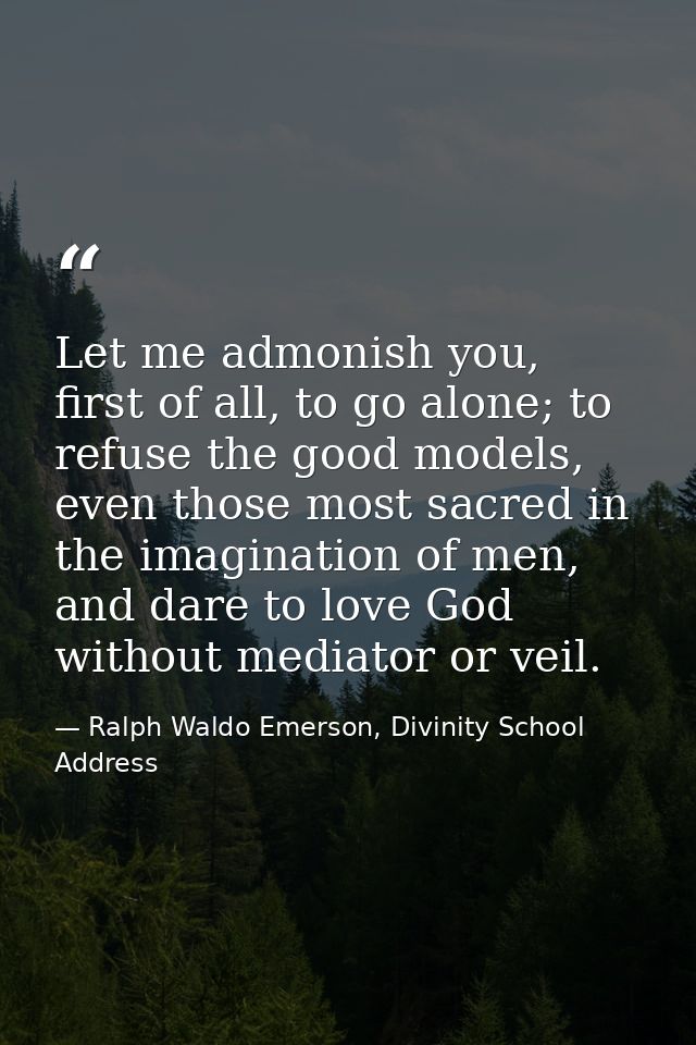 Let me admonish you, first of all, to go alone; to refuse the good models, even those most sacred in the imagination of  — Ralph Waldo Emerson, Divinity School Address