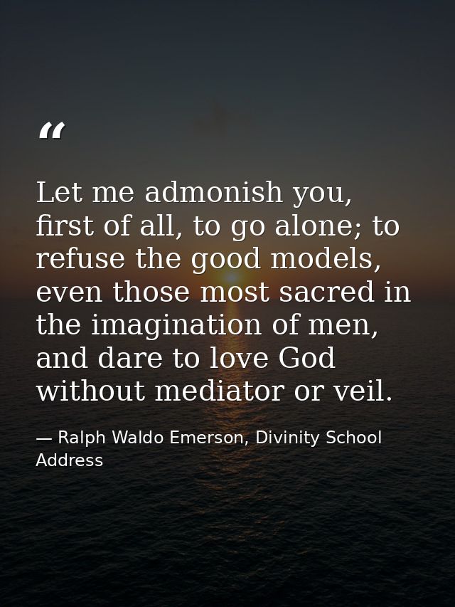 Let me admonish you, first of all, to go alone; to refuse the good models, even those most sacred in the imagination of  — Ralph Waldo Emerson, Divinity School Address