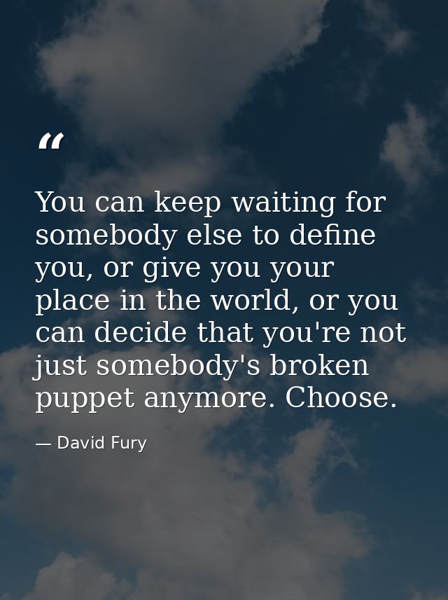You can keep waiting for somebody else to define you, or give you your place in the world, or you can decide that you're — David Fury