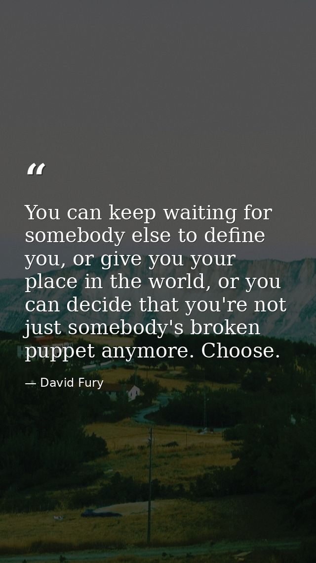 You can keep waiting for somebody else to define you, or give you your place in the world, or you can decide that you're — David Fury