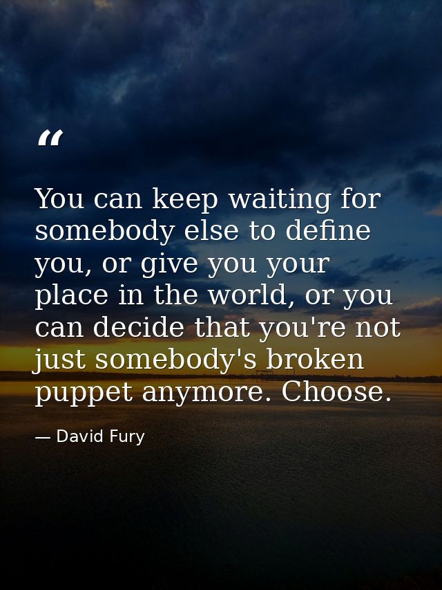 You can keep waiting for somebody else to define you, or give you your place in the world, or you can decide that you're — David Fury