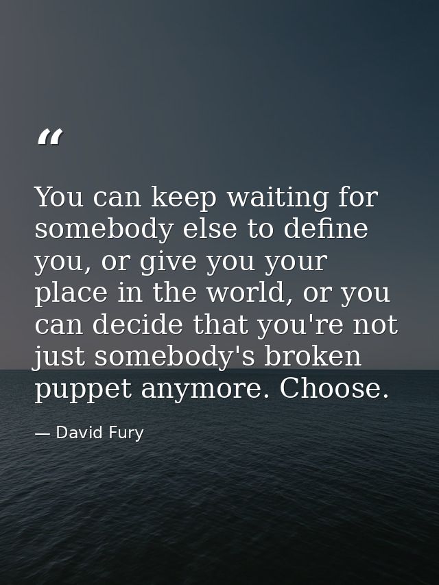 You can keep waiting for somebody else to define you, or give you your place in the world, or you can decide that you're — David Fury