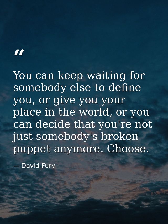 You can keep waiting for somebody else to define you, or give you your place in the world, or you can decide that you're — David Fury