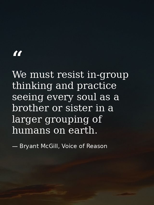 We must resist in-group thinking and practice seeing every soul as a brother or sister in a larger grouping of humans on — Bryant McGill, Voice of Reason