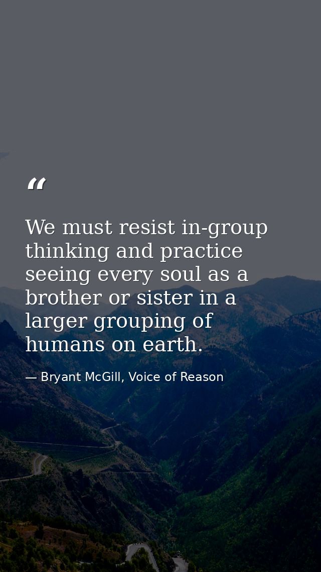 We must resist in-group thinking and practice seeing every soul as a brother or sister in a larger grouping of humans on — Bryant McGill, Voice of Reason
