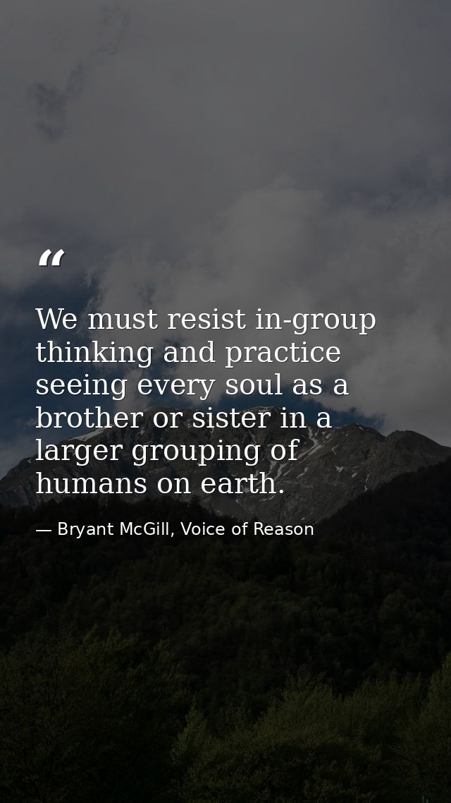 We must resist in-group thinking and practice seeing every soul as a brother or sister in a larger grouping of humans on — Bryant McGill, Voice of Reason