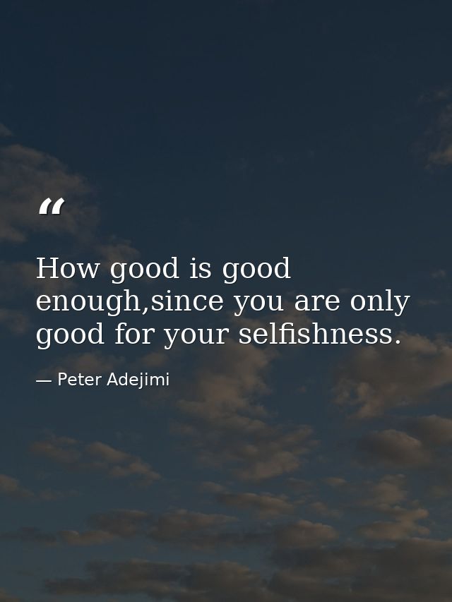 How good is good enough,since you are only good for your selfishness. — Peter Adejimi