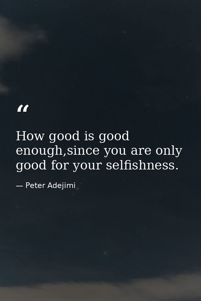 How good is good enough,since you are only good for your selfishness. — Peter Adejimi