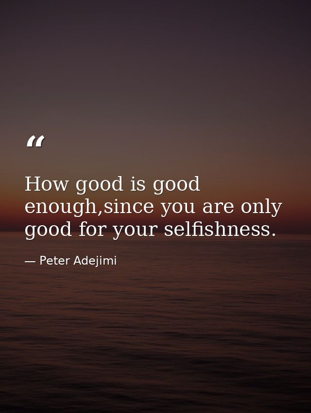 How good is good enough,since you are only good for your selfishness. — Peter Adejimi