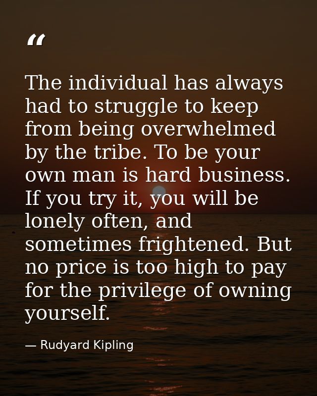 The individual has always had to struggle to keep from being overwhelmed by the tribe. To be your own man is hard busine — Rudyard Kipling