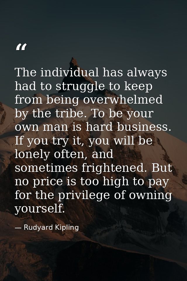 The individual has always had to struggle to keep from being overwhelmed by the tribe. To be your own man is hard busine — Rudyard Kipling