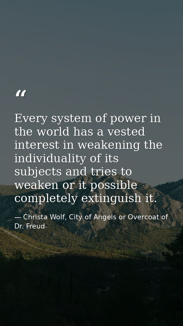 Every system of power in the world has a vested interest in weakening the individuality of its subjects and tries to wea — Christa Wolf, City of Angels or Overcoat of Dr. Freud