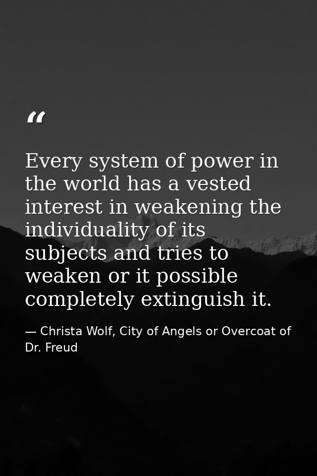 Every system of power in the world has a vested interest in weakening the individuality of its subjects and tries to wea — Christa Wolf, City of Angels or Overcoat of Dr. Freud