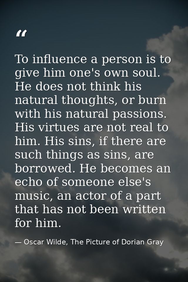 To influence a person is to give him one's own soul. He does not think his natural thoughts, or burn with his natural pa — Oscar Wilde, The Picture of Dorian Gray