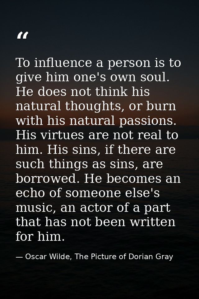 To influence a person is to give him one's own soul. He does not think his natural thoughts, or burn with his natural pa — Oscar Wilde, The Picture of Dorian Gray