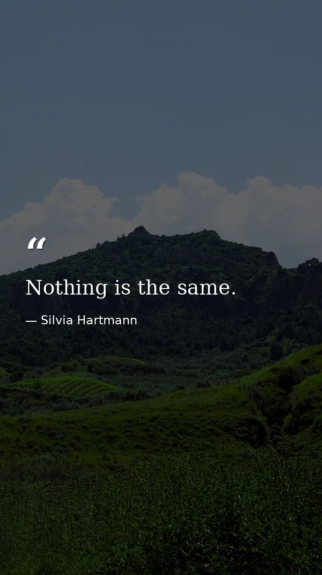 Nothing is the same. — Silvia Hartmann