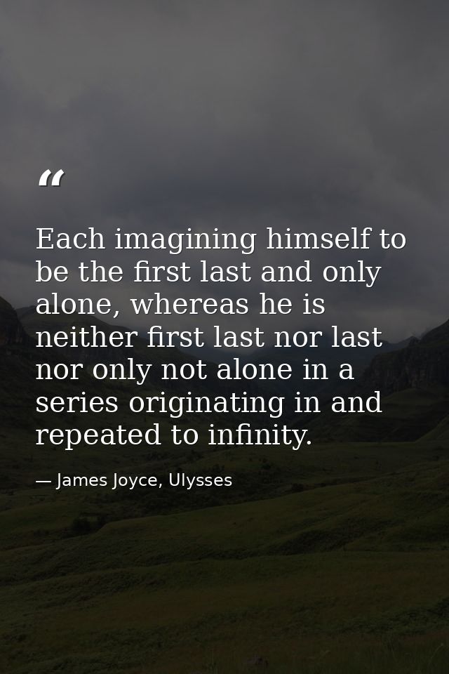 Each imagining himself to be the first last and only alone, whereas he is neither first last nor last nor only not alone — James Joyce, Ulysses