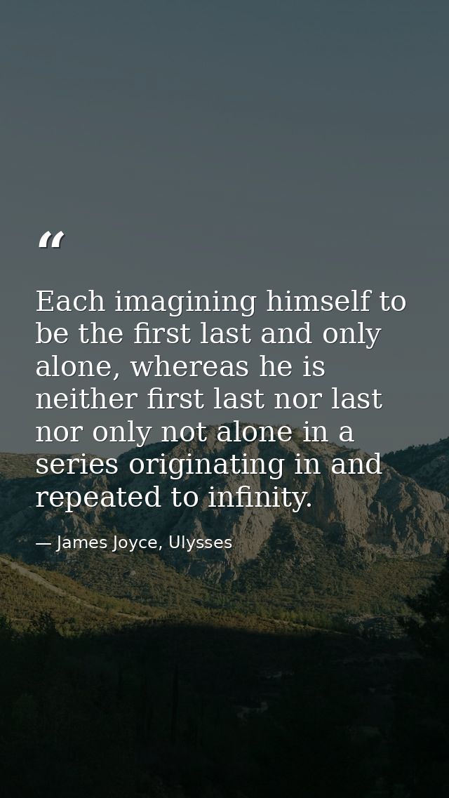 Each imagining himself to be the first last and only alone, whereas he is neither first last nor last nor only not alone — James Joyce, Ulysses