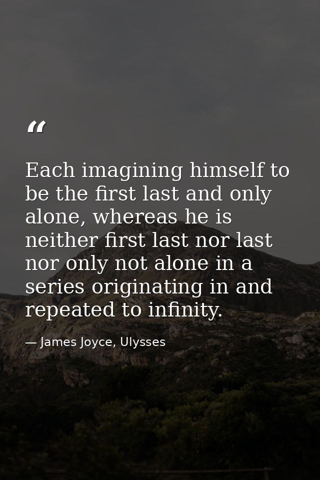 Each imagining himself to be the first last and only alone, whereas he is neither first last nor last nor only not alone — James Joyce, Ulysses