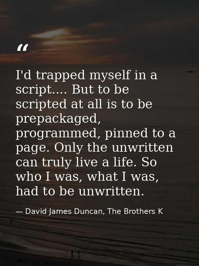 I'd trapped myself in a script.... But to be scripted at all is to be prepackaged, programmed, pinned to a page. Only th — David James Duncan, The Brothers K