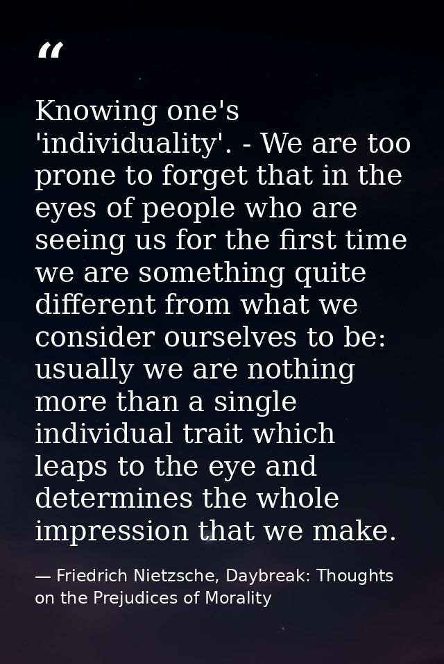 Knowing one's 'individuality'. - We are too prone to forget that in the eyes of people who are seeing us for the first t — Friedrich Nietzsche, Daybreak: Thoughts on the Prejudices of Morality