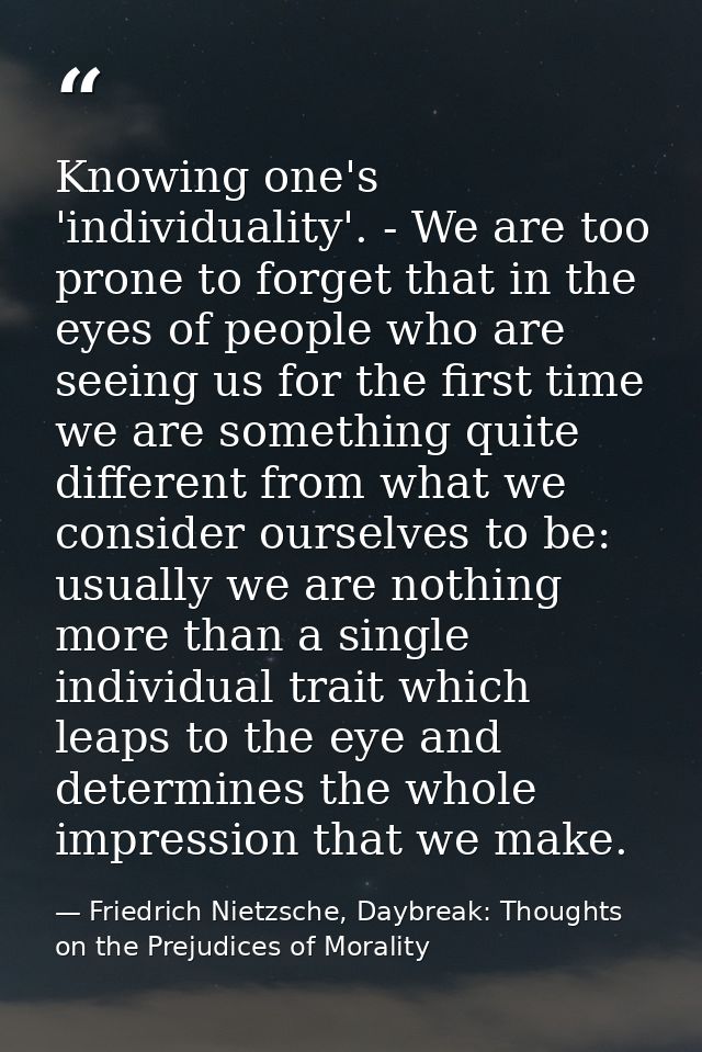 Knowing one's 'individuality'. - We are too prone to forget that in the eyes of people who are seeing us for the first t — Friedrich Nietzsche, Daybreak: Thoughts on the Prejudices of Morality