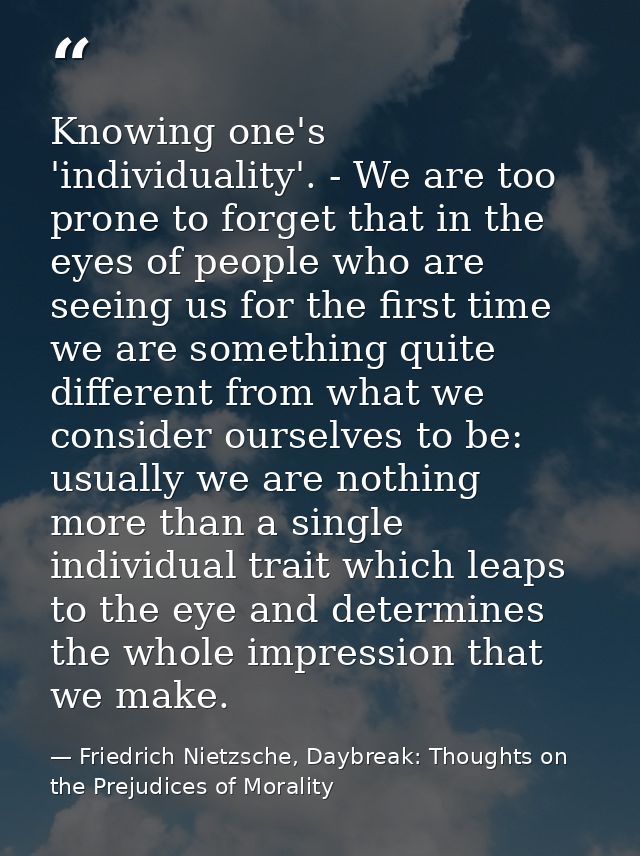 Knowing one's 'individuality'. - We are too prone to forget that in the eyes of people who are seeing us for the first t — Friedrich Nietzsche, Daybreak: Thoughts on the Prejudices of Morality