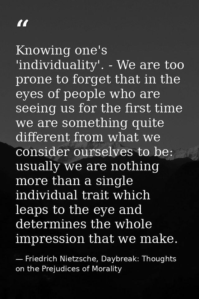Knowing one's 'individuality'. - We are too prone to forget that in the eyes of people who are seeing us for the first t — Friedrich Nietzsche, Daybreak: Thoughts on the Prejudices of Morality