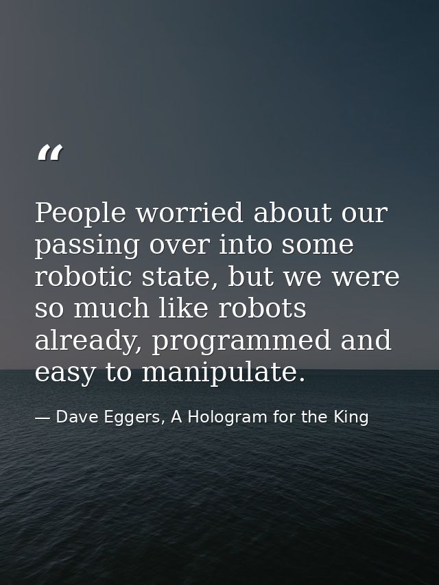 People worried about our passing over into some robotic state, but we were so much like robots already, programmed and e — Dave Eggers, A Hologram for the King