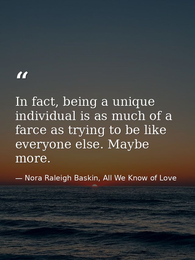 In fact, being a unique individual is as much of a farce as trying to be like everyone else. Maybe more. — Nora Raleigh Baskin, All We Know of Love