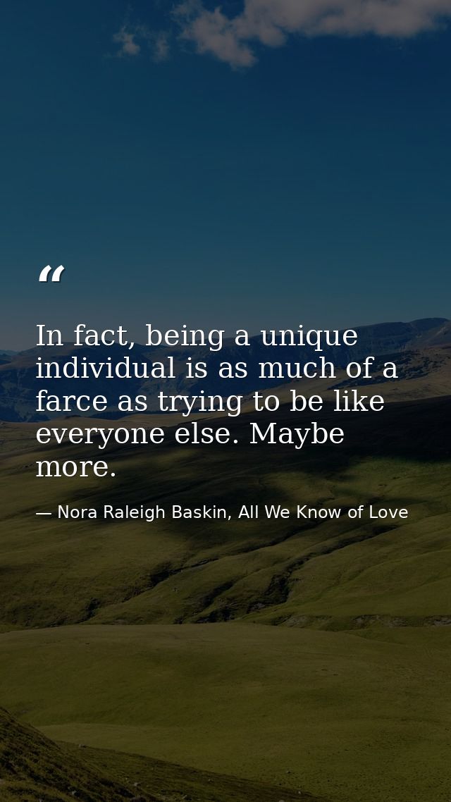 In fact, being a unique individual is as much of a farce as trying to be like everyone else. Maybe more. — Nora Raleigh Baskin, All We Know of Love