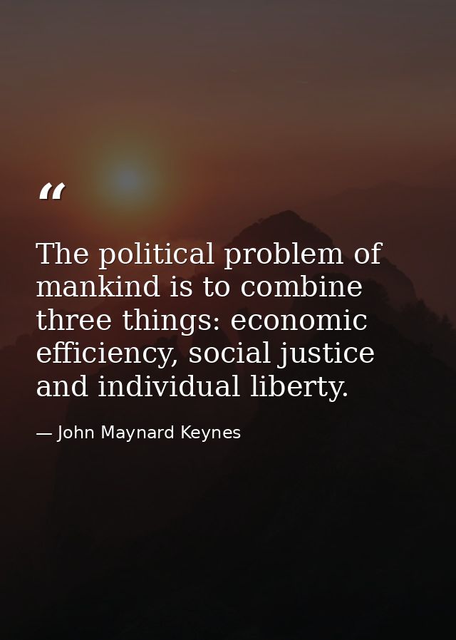 The political problem of mankind is to combine three things: economic efficiency, social justice and individual liberty. — John Maynard Keynes