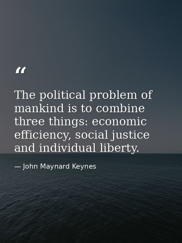 The political problem of mankind is to combine three things: economic efficiency, social justice and individual liberty. — John Maynard Keynes