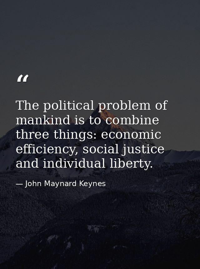 The political problem of mankind is to combine three things: economic efficiency, social justice and individual liberty. — John Maynard Keynes