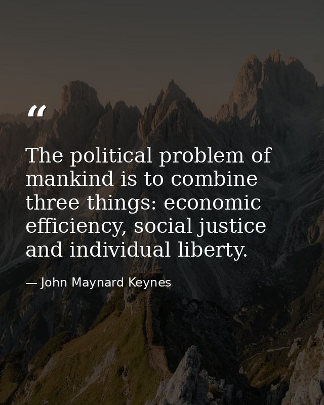 The political problem of mankind is to combine three things: economic efficiency, social justice and individual liberty. — John Maynard Keynes