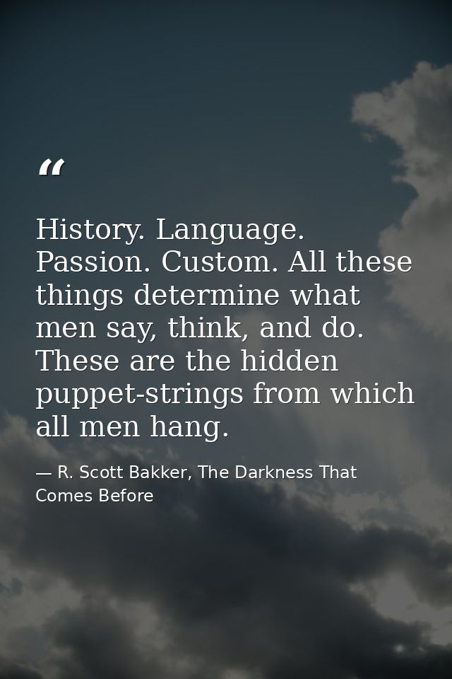 History. Language. Passion. Custom. All these things determine what men say, think, and do. These are the hidden puppet- — R. Scott Bakker, The Darkness That Comes Before