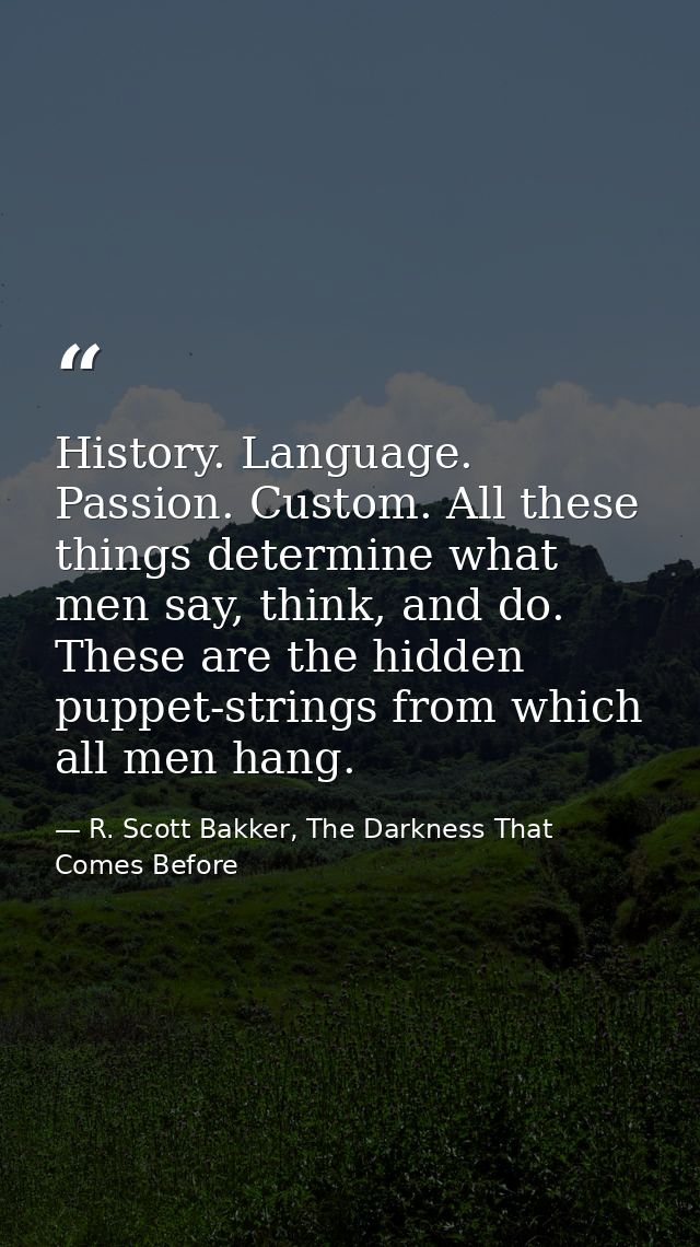 History. Language. Passion. Custom. All these things determine what men say, think, and do. These are the hidden puppet- — R. Scott Bakker, The Darkness That Comes Before