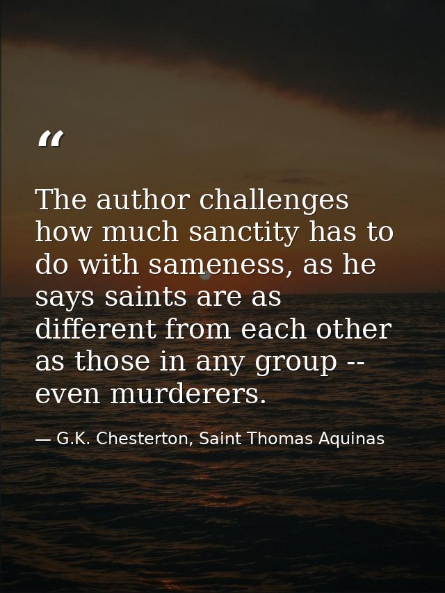 The author challenges how much sanctity has to do with sameness, as he says saints are as different from each other as t — G.K. Chesterton, Saint Thomas Aquinas