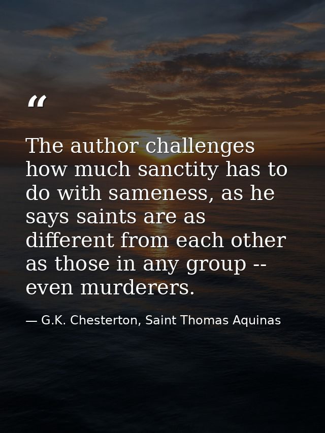 The author challenges how much sanctity has to do with sameness, as he says saints are as different from each other as t — G.K. Chesterton, Saint Thomas Aquinas