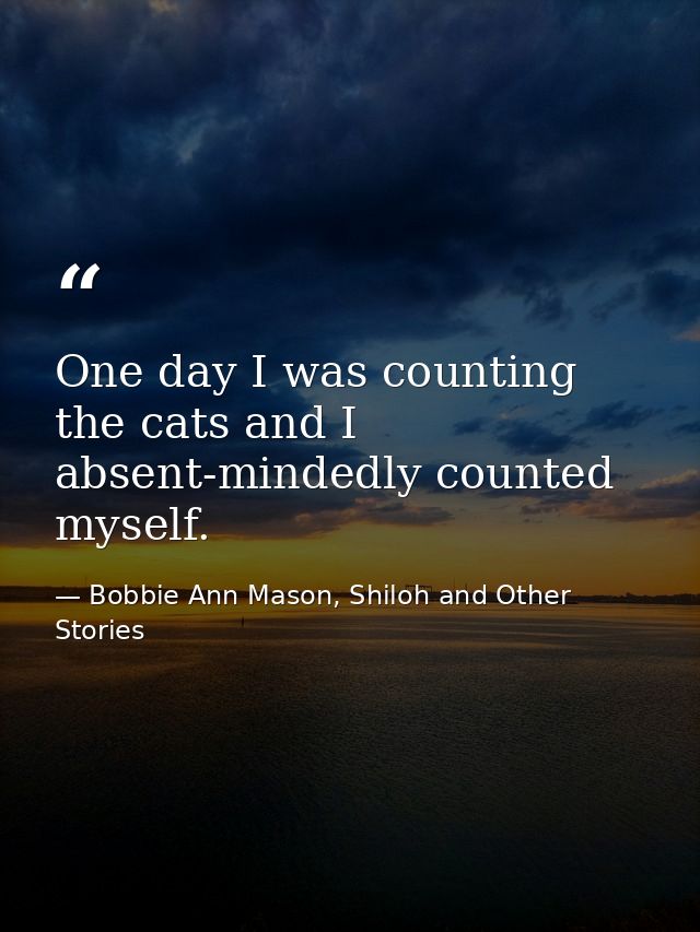 One day I was counting the cats and I absent-mindedly counted myself. — Bobbie Ann Mason, Shiloh and Other Stories