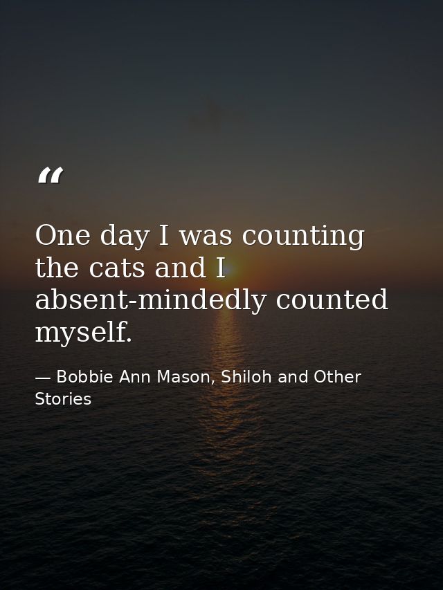 One day I was counting the cats and I absent-mindedly counted myself. — Bobbie Ann Mason, Shiloh and Other Stories