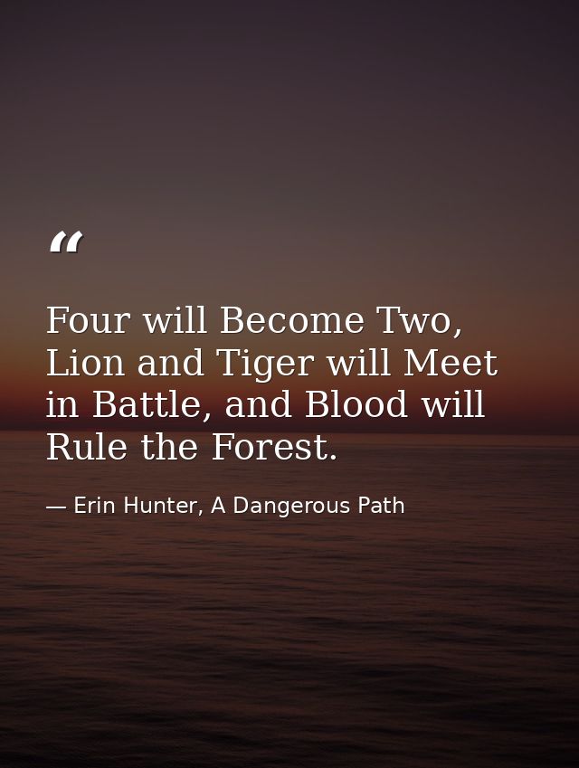 Four will Become Two, Lion and Tiger will Meet in Battle, and Blood will Rule the Forest. — Erin Hunter, A Dangerous Path